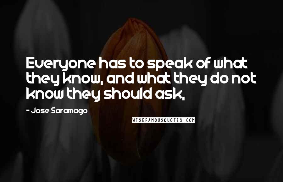 Jose Saramago quotes: Everyone has to speak of what they know, and what they do not know they should ask,