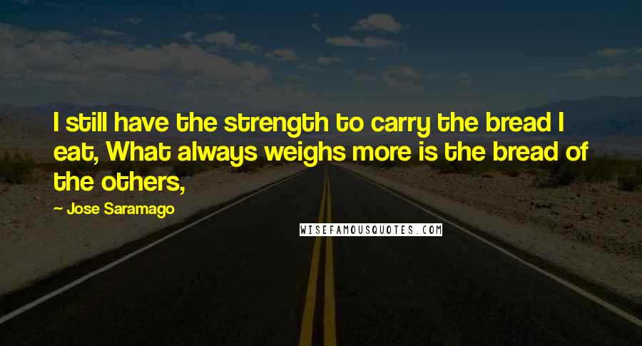 Jose Saramago quotes: I still have the strength to carry the bread I eat, What always weighs more is the bread of the others,