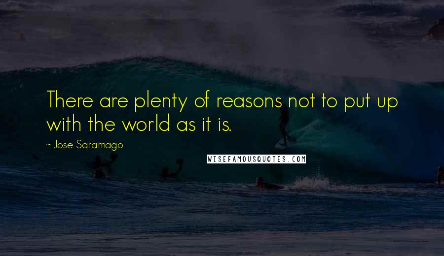 Jose Saramago quotes: There are plenty of reasons not to put up with the world as it is.