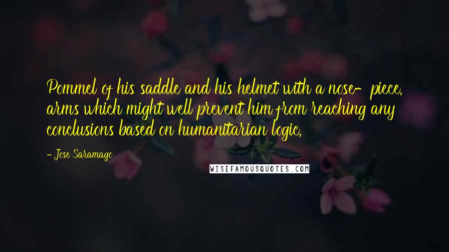 Jose Saramago quotes: Pommel of his saddle and his helmet with a nose-piece, arms which might well prevent him from reaching any conclusions based on humanitarian logic,