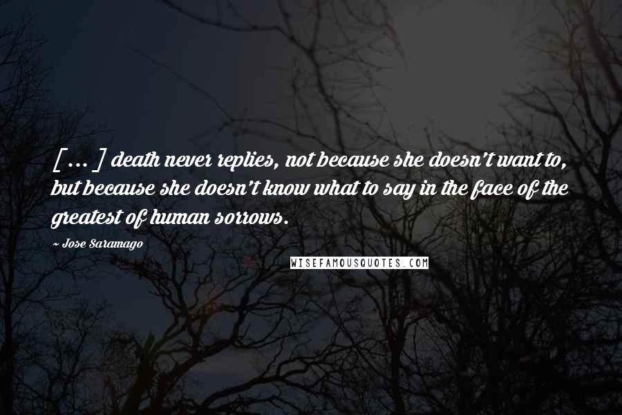 Jose Saramago quotes: [ ... ] death never replies, not because she doesn't want to, but because she doesn't know what to say in the face of the greatest of human sorrows.