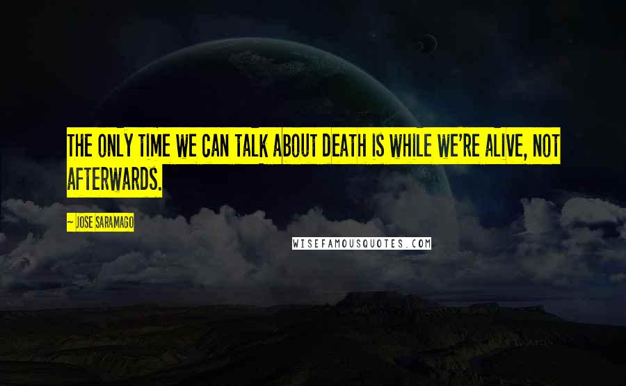 Jose Saramago quotes: The only time we can talk about death is while we're alive, not afterwards.