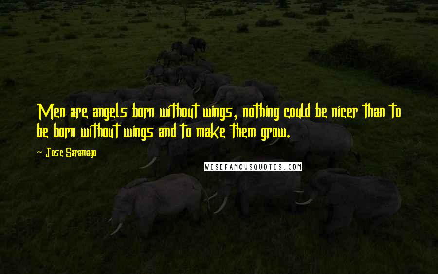 Jose Saramago quotes: Men are angels born without wings, nothing could be nicer than to be born without wings and to make them grow.