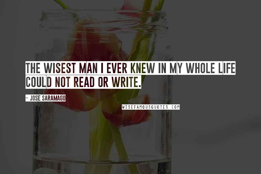Jose Saramago quotes: The wisest man I ever knew in my whole life could not read or write.