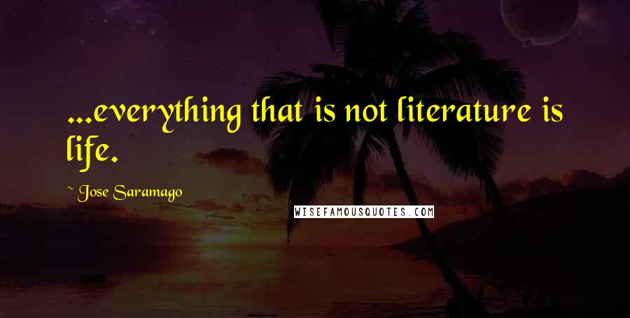 Jose Saramago quotes: ...everything that is not literature is life.