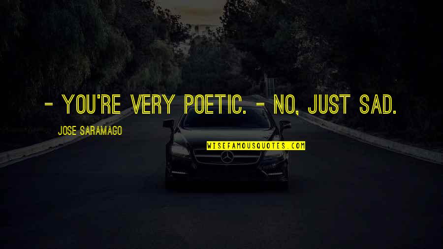 Jose Saramago Quotes By Jose Saramago: - You're very poetic. - No, just sad.