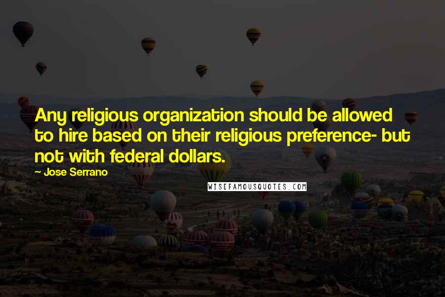 Jose Serrano quotes: Any religious organization should be allowed to hire based on their religious preference- but not with federal dollars. Jose Serrano quotes: Any religious organization should be allowed to hire based on their religious preference- but not with federal dollars.