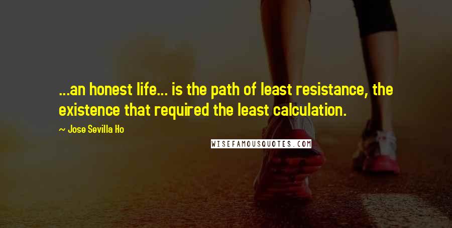 Jose Sevilla Ho quotes: ...an honest life... is the path of least resistance, the existence that required the least calculation.