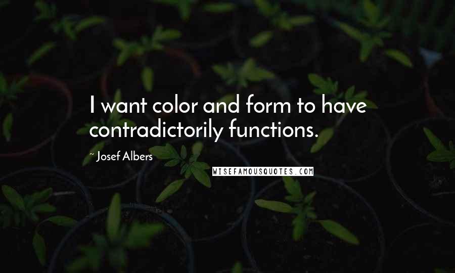 Josef Albers quotes: I want color and form to have contradictorily functions.