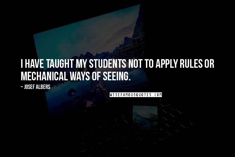 Josef Albers quotes: I have taught my students not to apply rules or mechanical ways of seeing.