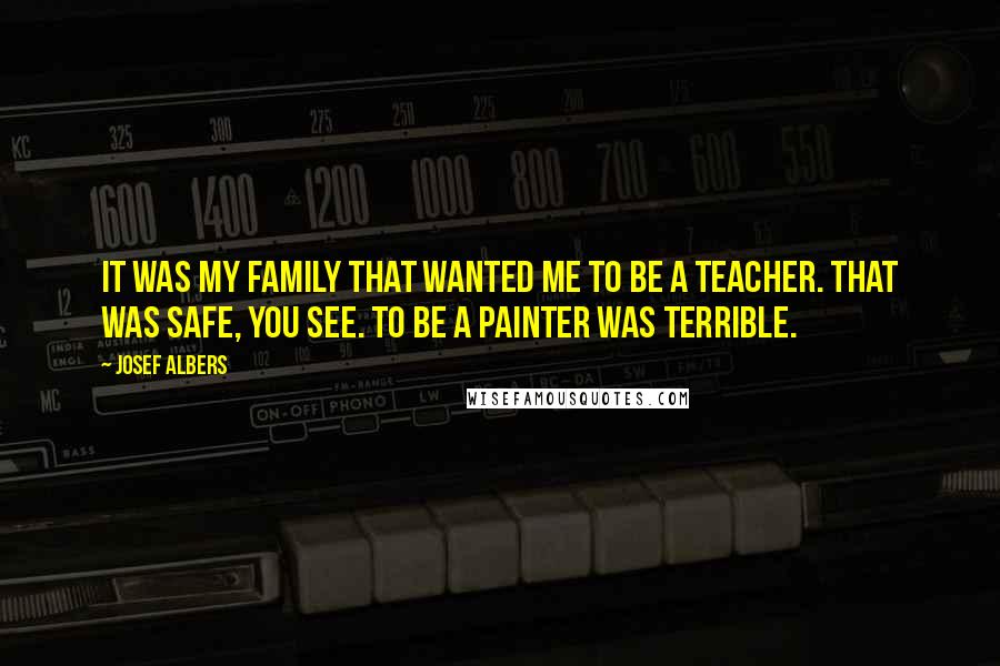 Josef Albers quotes: It was my family that wanted me to be a teacher. That was safe, you see. To be a painter was terrible.