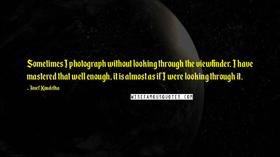 Josef Koudelka quotes: Sometimes I photograph without looking through the viewfinder. I have mastered that well enough, it is almost as if I were looking through it.