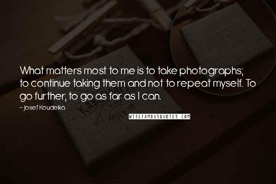 Josef Koudelka quotes: What matters most to me is to take photographs; to continue taking them and not to repeat myself. To go further, to go as far as I can.