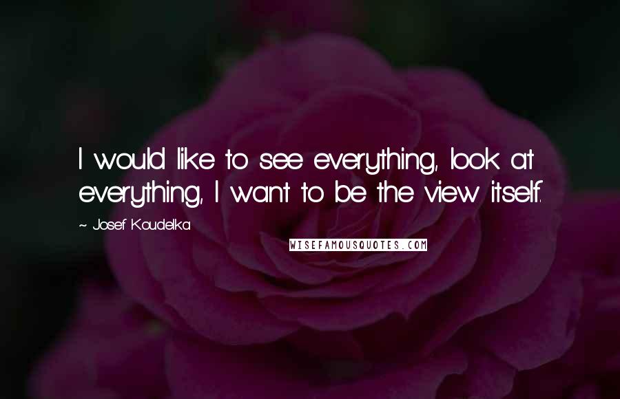 Josef Koudelka quotes: I would like to see everything, look at everything, I want to be the view itself.