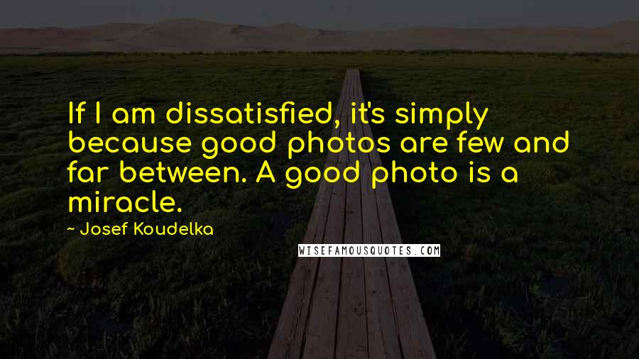 Josef Koudelka quotes: If I am dissatisfied, it's simply because good photos are few and far between. A good photo is a miracle.