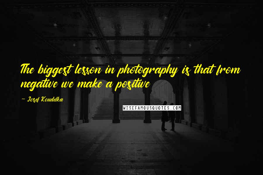 Josef Koudelka quotes: The biggest lesson in photography is that from negative we make a positive