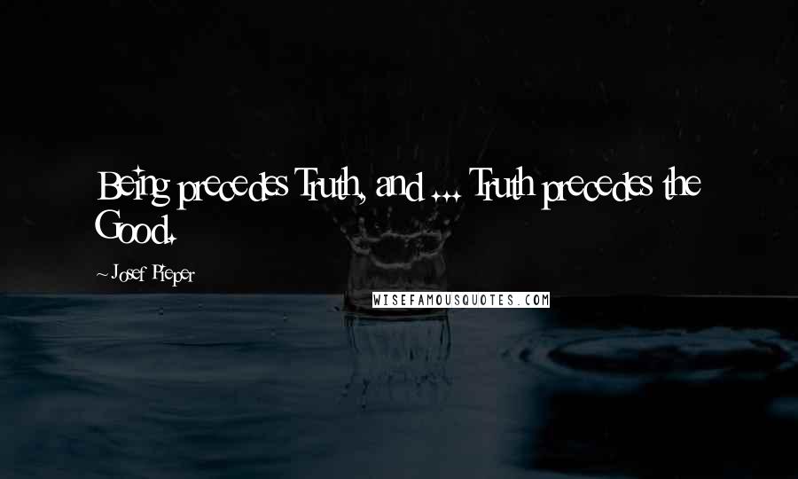 Josef Pieper quotes: Being precedes Truth, and ... Truth precedes the Good.