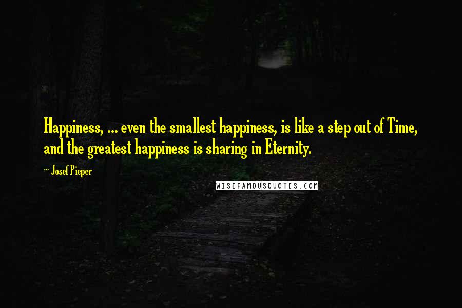 Josef Pieper quotes: Happiness, ... even the smallest happiness, is like a step out of Time, and the greatest happiness is sharing in Eternity.