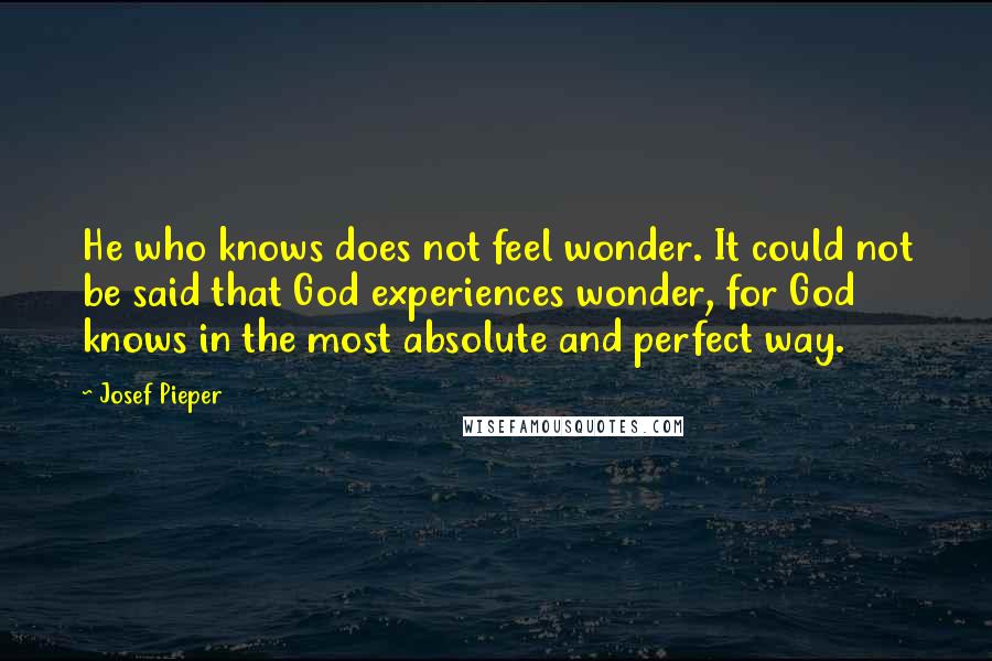 Josef Pieper quotes: He who knows does not feel wonder. It could not be said that God experiences wonder, for God knows in the most absolute and perfect way.