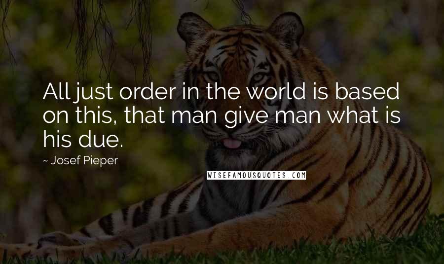 Josef Pieper quotes: All just order in the world is based on this, that man give man what is his due.