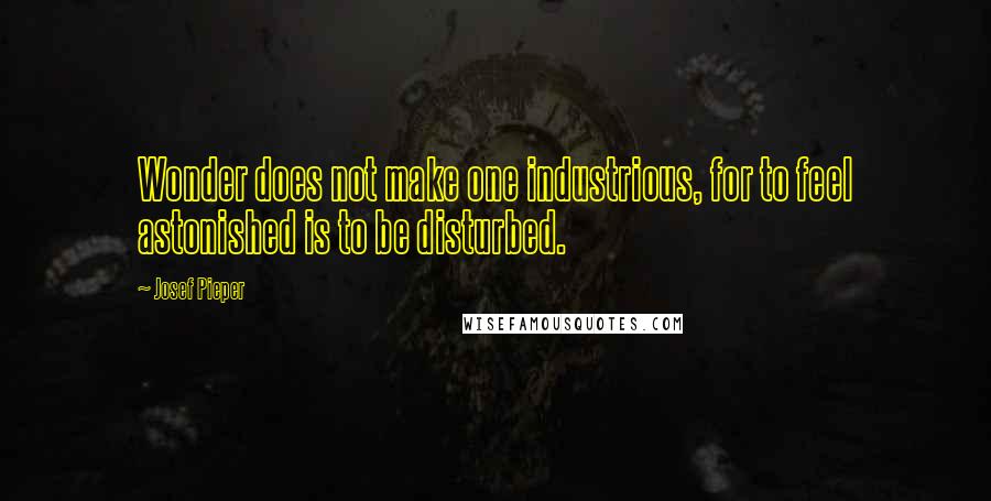 Josef Pieper quotes: Wonder does not make one industrious, for to feel astonished is to be disturbed.