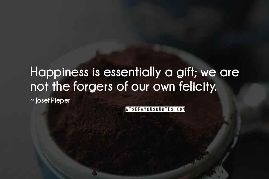 Josef Pieper quotes: Happiness is essentially a gift; we are not the forgers of our own felicity.