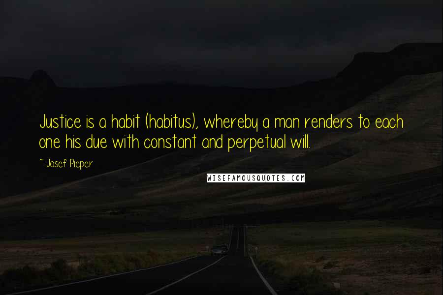 Josef Pieper quotes: Justice is a habit (habitus), whereby a man renders to each one his due with constant and perpetual will.