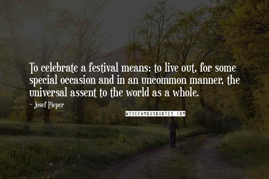 Josef Pieper quotes: To celebrate a festival means: to live out, for some special occasion and in an uncommon manner, the universal assent to the world as a whole.