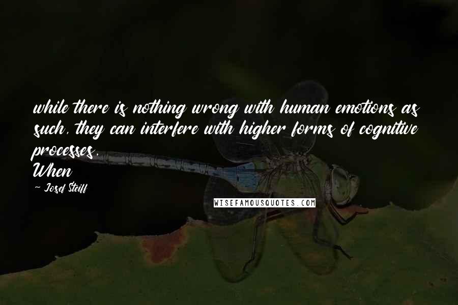 Josef Steiff quotes: while there is nothing wrong with human emotions as such, they can interfere with higher forms of cognitive processes. When Josef Steiff quotes: while there is nothing wrong with human emotions as such, they can interfere with higher forms of cognitive processes. When