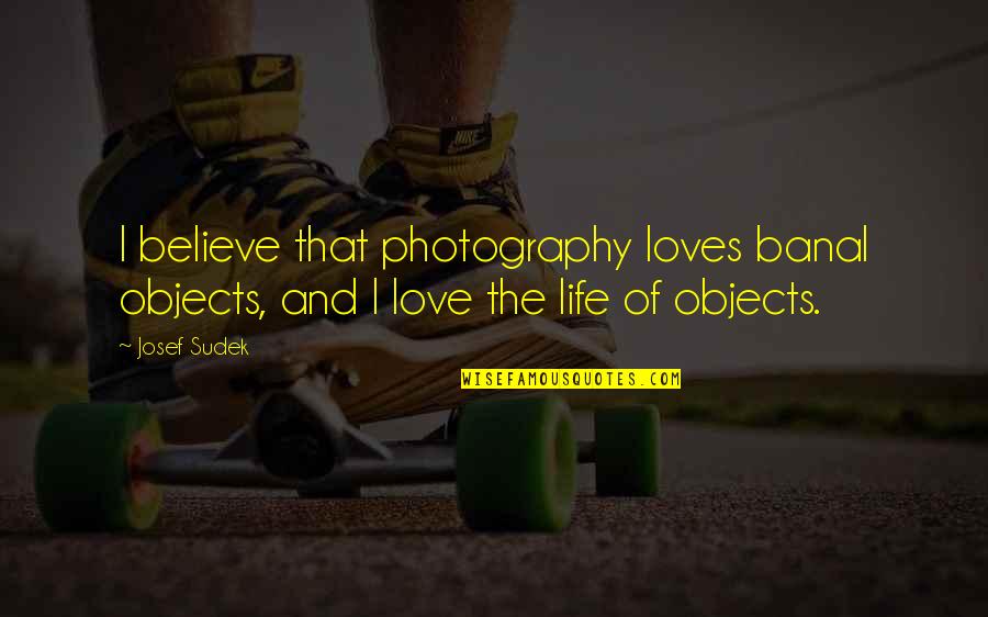 Josef Sudek Quotes By Josef Sudek: I believe that photography loves banal objects, and