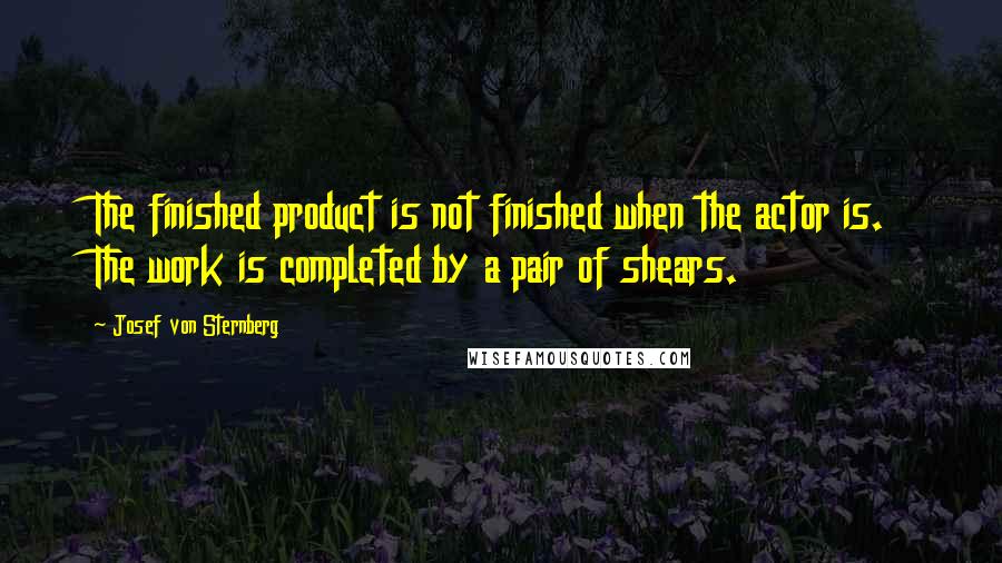 Josef Von Sternberg quotes: The finished product is not finished when the actor is. The work is completed by a pair of shears.