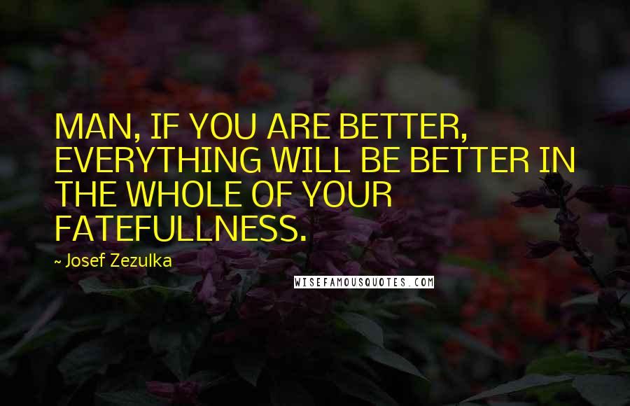 Josef Zezulka quotes: MAN, IF YOU ARE BETTER, EVERYTHING WILL BE BETTER IN THE WHOLE OF YOUR FATEFULLNESS.