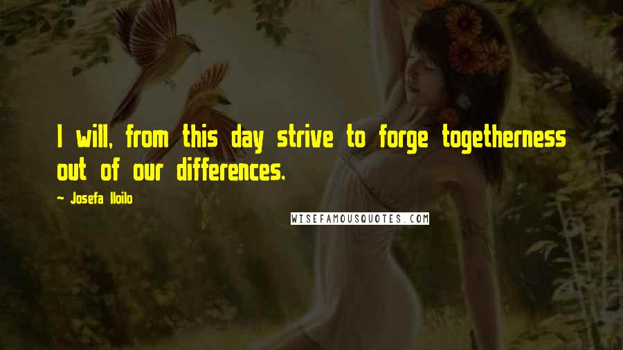 Josefa Iloilo quotes: I will, from this day strive to forge togetherness out of our differences.