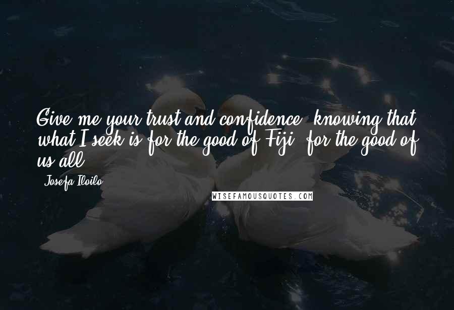 Josefa Iloilo quotes: Give me your trust and confidence, knowing that what I seek is for the good of Fiji, for the good of us all.