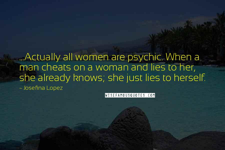 Josefina Lopez quotes: ...Actually all women are psychic. When a man cheats on a woman and lies to her, she already knows; she just lies to herself.