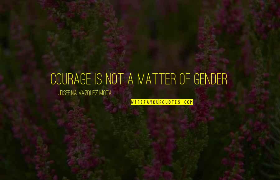 Josefina Quotes By Josefina Vazquez Mota: Courage is not a matter of gender.