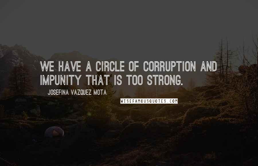 Josefina Vazquez Mota quotes: We have a circle of corruption and impunity that is too strong.