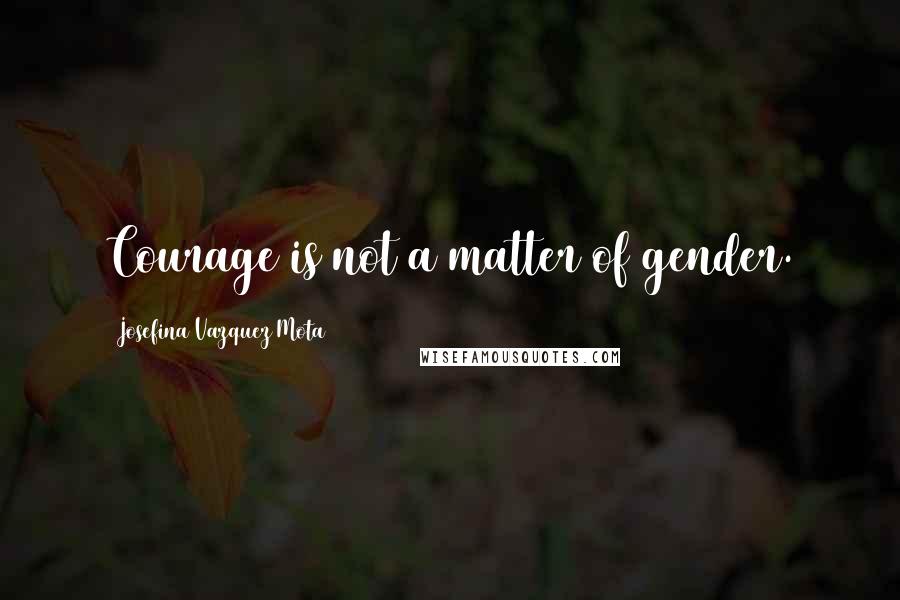 Josefina Vazquez Mota quotes: Courage is not a matter of gender.
