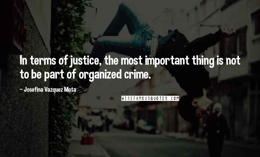 Josefina Vazquez Mota quotes: In terms of justice, the most important thing is not to be part of organized crime.