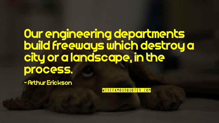 Joselynn Tensley Quotes By Arthur Erickson: Our engineering departments build freeways which destroy a Joselynn Tensley Quotes By Arthur Erickson: Our engineering departments build freeways which destroy a