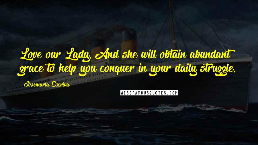 Josemaria Escriva quotes: Love our Lady. And she will obtain abundant grace to help you conquer in your daily struggle.