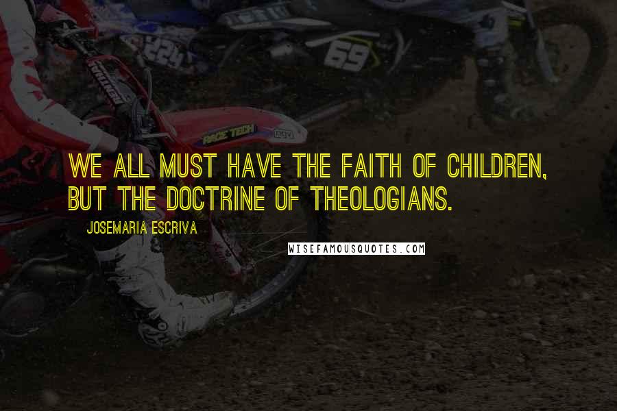 Josemaria Escriva quotes: We all must have the faith of children, but the doctrine of theologians.