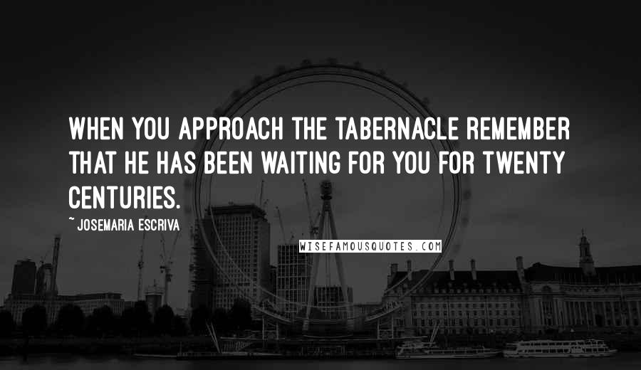 Josemaria Escriva quotes: When you approach the tabernacle remember that he has been waiting for you for twenty centuries.