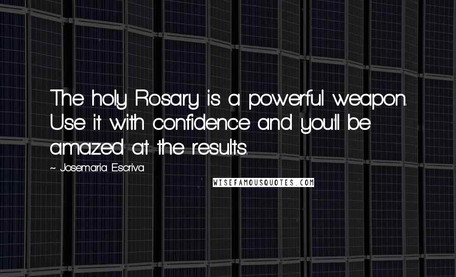 Josemaria Escriva quotes: The holy Rosary is a powerful weapon. Use it with confidence and you'll be amazed at the results.
