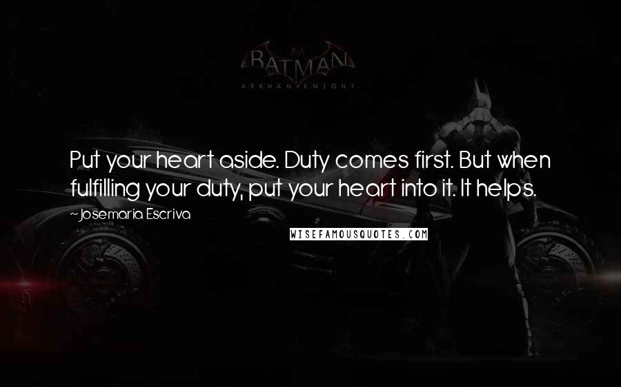 Josemaria Escriva quotes: Put your heart aside. Duty comes first. But when fulfilling your duty, put your heart into it. It helps. Josemaria Escriva quotes: Put your heart aside. Duty comes first. But when fulfilling your duty, put your heart into it. It helps.