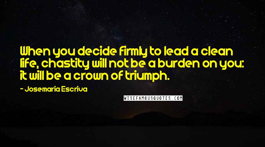 Josemaria Escriva quotes: When you decide firmly to lead a clean life, chastity will not be a burden on you: it will be a crown of triumph. Josemaria Escriva quotes: When you decide firmly to lead a clean life, chastity will not be a burden on you: it will be a crown of triumph.