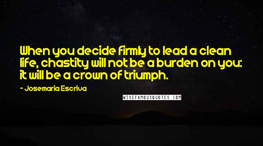 Josemaria Escriva quotes: When you decide firmly to lead a clean life, chastity will not be a burden on you: it will be a crown of triumph.