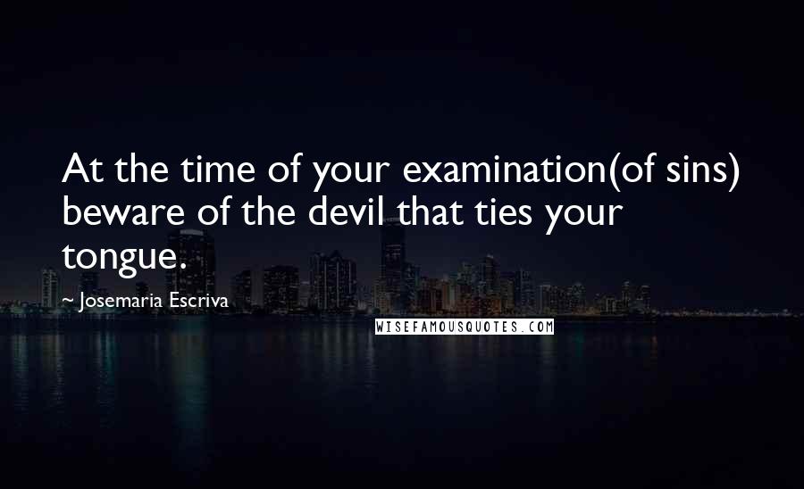 Josemaria Escriva quotes: At the time of your examination(of sins) beware of the devil that ties your tongue.