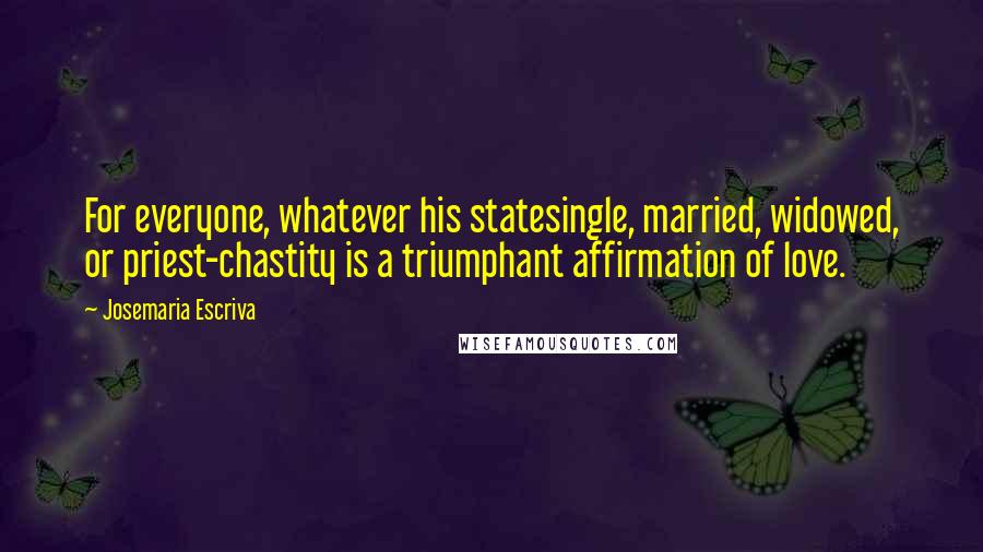 Josemaria Escriva quotes: For everyone, whatever his statesingle, married, widowed, or priest-chastity is a triumphant affirmation of love.
