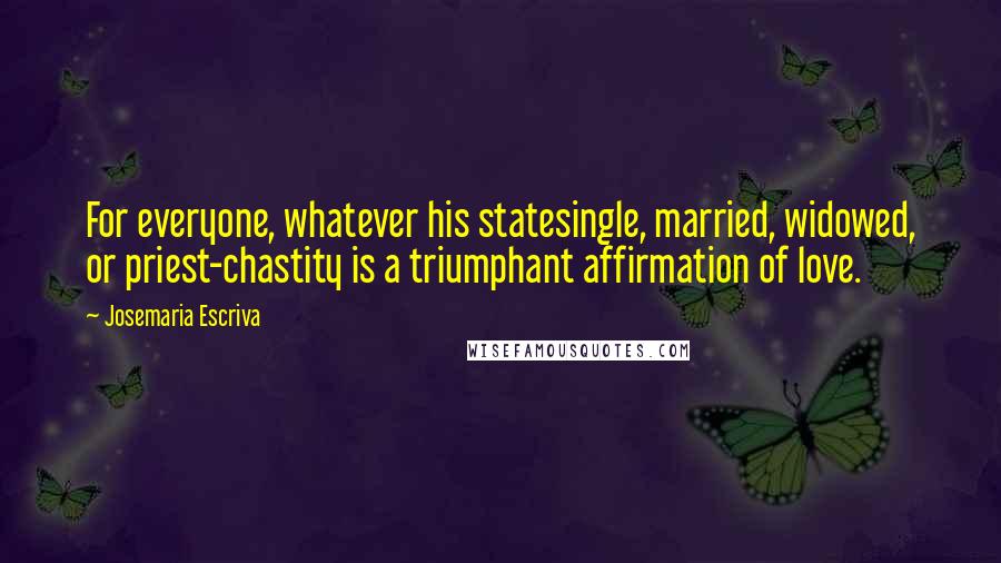 Josemaria Escriva quotes: For everyone, whatever his statesingle, married, widowed, or priest-chastity is a triumphant affirmation of love. Josemaria Escriva quotes: For everyone, whatever his statesingle, married, widowed, or priest-chastity is a triumphant affirmation of love.